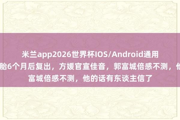 米兰app2026世界杯IOS/Android通用手机版下载 生下三胎6个月后复出,方媛官宣佳音,郭富城倍感不测,他的话有东谈主信了