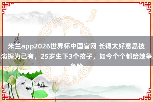 米兰app2026世界杯中国官网 长得太好意思被导演据为己有,25岁生下3个孩子,如今个个都给她争脸
