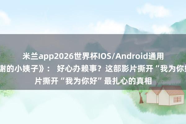 米兰app2026世界杯IOS/Android通用手机版下载 《辞谢的小姨子》： 好心办赖事？这部影片撕开“我为你好”最扎心的真相