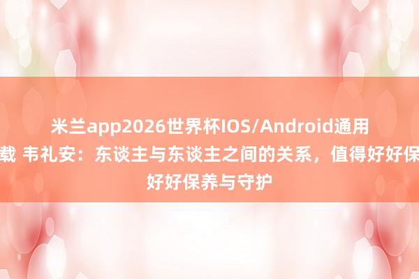 米兰app2026世界杯IOS/Android通用手机版下载 韦礼安:东谈主与东谈主之间的关系,值得好好保养与守护