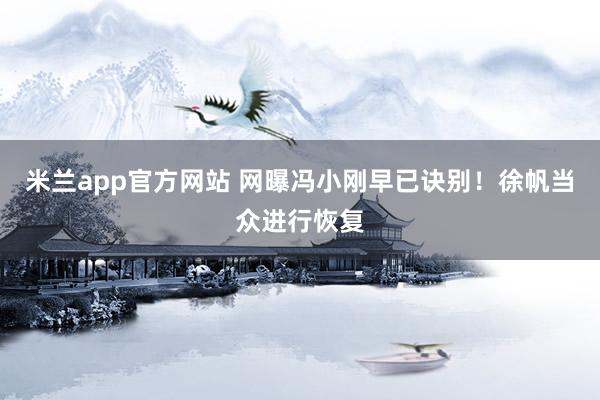 米兰app官方网站 网曝冯小刚早已诀别!徐帆当众进行恢复