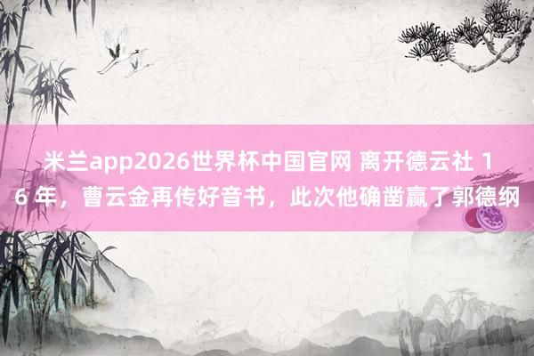 米兰app2026世界杯中国官网 离开德云社 16 年,曹云金再传好音书,此次他确凿赢了郭德纲