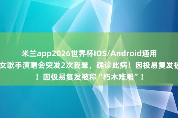 米兰app2026世界杯IOS/Android通用手机版下载 驰名女歌手演唱会突发2次我晕,确诊此病!因极易复发被称“朽木难雕”!