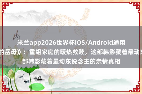 米兰app2026世界杯IOS/Android通用手机版下载 《年青的岳母》:重组家庭的暖热救赎,这部韩影藏着最动东说念主的亲情真相