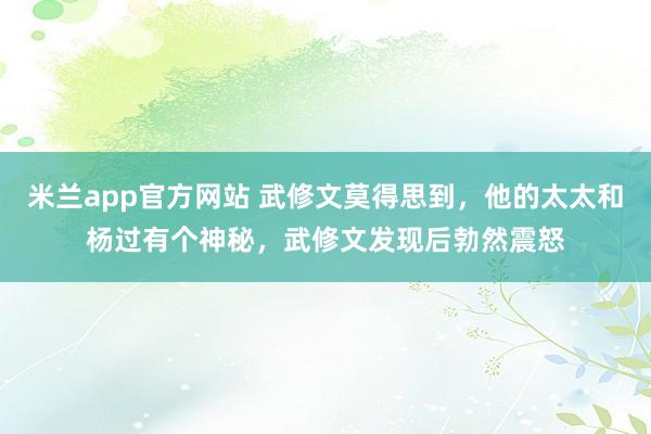 米兰app官方网站 武修文莫得思到，他的太太和杨过有个神秘，武修文发现后勃然震怒