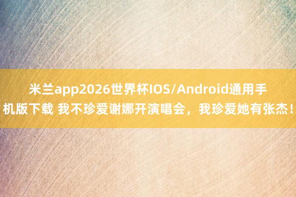 米兰app2026世界杯IOS/Android通用手机版下载 我不珍爱谢娜开演唱会,我珍爱她有张杰!