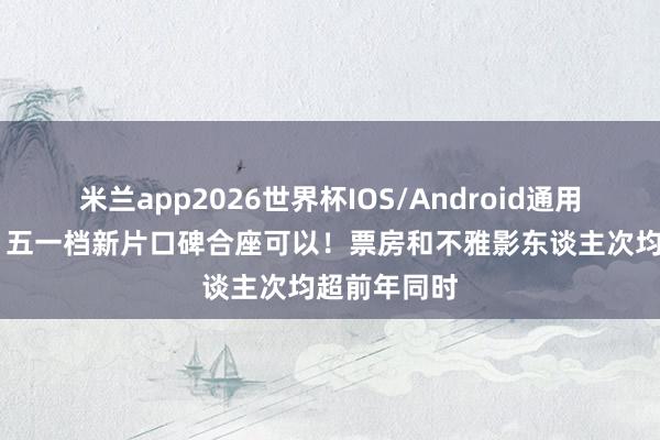 米兰app2026世界杯IOS/Android通用手机版下载 五一档新片口碑合座可以!票房和不雅影东谈主次均超前年同时