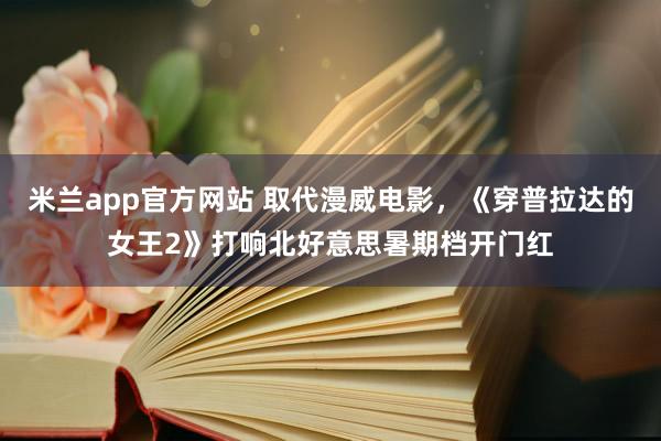 米兰app官方网站 取代漫威电影,《穿普拉达的女王2》打响北好意思暑期档开门红
