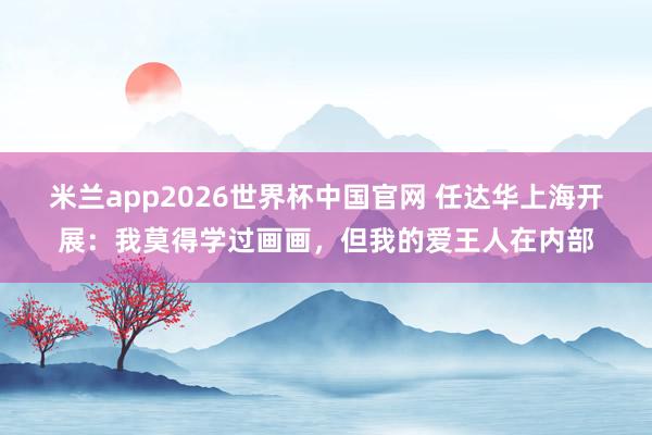米兰app2026世界杯中国官网 任达华上海开展:我莫得学过画画,但我的爱王人在内部