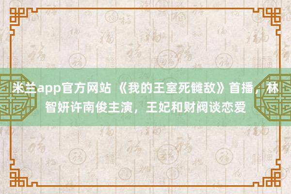 米兰app官方网站 《我的王室死雠敌》首播,林智妍许南俊主演,王妃和财阀谈恋爱