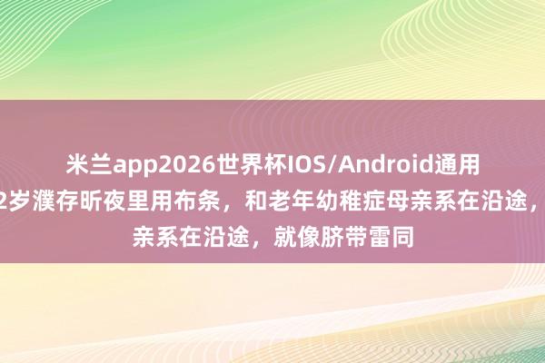 米兰app2026世界杯IOS/Android通用手机版下载 72岁濮存昕夜里用布条，和老年幼稚症母亲系在沿途，就像脐带雷同