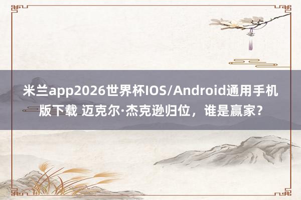 米兰app2026世界杯IOS/Android通用手机版下载 迈克尔·杰克逊归位,谁是赢家?