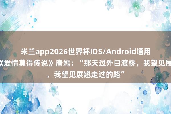 米兰app2026世界杯IOS/Android通用手机版下载 《爱情莫得传说》唐嫣:“那天过外白渡桥,我望见展翘走过的路”