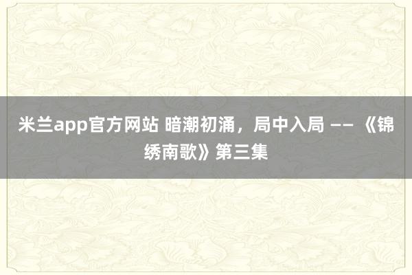 米兰app官方网站 暗潮初涌，局中入局 —— 《锦绣南歌》第三集