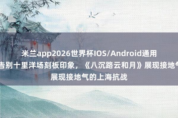 米兰app2026世界杯IOS/Android通用手机版下载 告别十里洋场刻板印象，《八沉路云和月》展现接地气的上海抗战