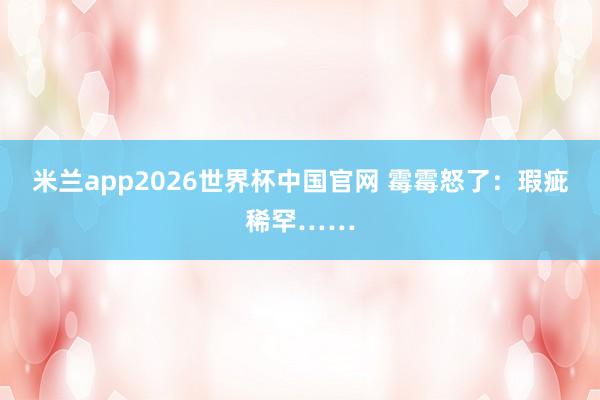 米兰app2026世界杯中国官网 霉霉怒了：瑕疵稀罕……
