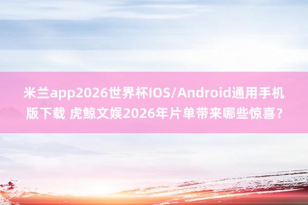米兰app2026世界杯IOS/Android通用手机版下载 虎鲸文娱2026年片单带来哪些惊喜?