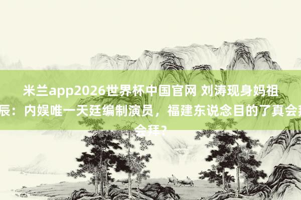 米兰app2026世界杯中国官网 刘涛现身妈祖寿辰:内娱唯一天廷编制演员,福建东说念目的了真会拜?