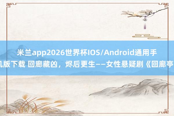 米兰app2026世界杯IOS/Android通用手机版下载 回廊藏凶,烬后更生——女性悬疑剧《回廊亭》