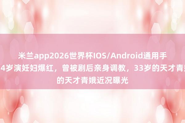米兰app2026世界杯IOS/Android通用手机版下载 14岁演妊妇爆红，曾被剧后亲身调教，33岁的天才青娥近况曝光