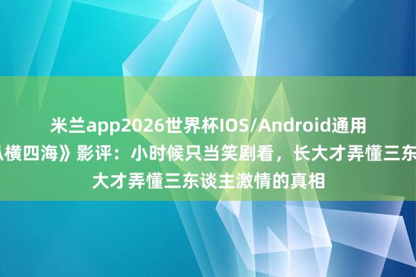 米兰app2026世界杯IOS/Android通用手机版下载 《纵横四海》影评:小时候只当笑剧看,长大才弄懂三东谈主激情的真相