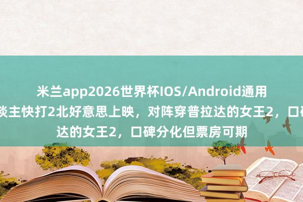 米兰app2026世界杯IOS/Android通用手机版下载 真东谈主快打2北好意思上映,对阵穿普拉达的女王2,口碑分化但票房可期