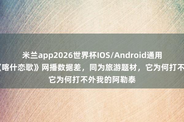米兰app2026世界杯IOS/Android通用手机版下载 《喀什恋歌》网播数据差,同为旅游题材,它为何打不外我的阿勒泰