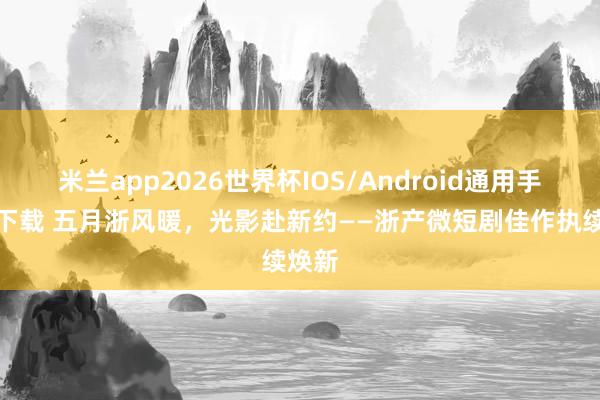 米兰app2026世界杯IOS/Android通用手机版下载 五月浙风暖,光影赴新约——浙产微短剧佳作执续焕新