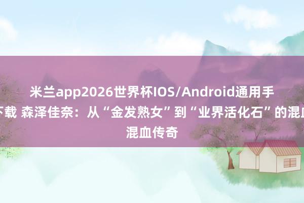米兰app2026世界杯IOS/Android通用手机版下载 森泽佳奈:从“金发熟女”到“业界活化石”的混血传奇