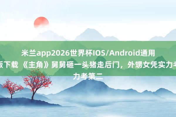 米兰app2026世界杯IOS/Android通用手机版下载 《主角》舅舅砸一头猪走后门，外甥女凭实力考第二