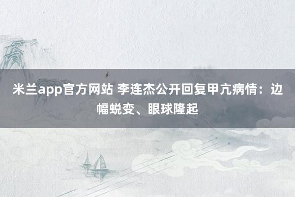 米兰app官方网站 李连杰公开回复甲亢病情：边幅蜕变、眼球隆起