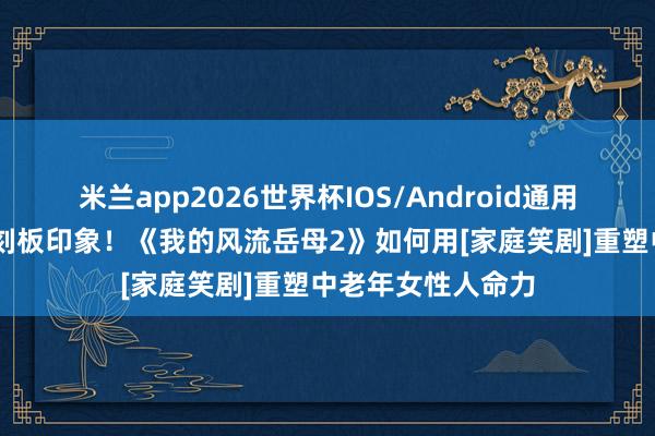 米兰app2026世界杯IOS/Android通用手机版下载 圮绝刻板印象！《我的风流岳母2》如何用[家庭笑剧]重塑中老年女性人命力