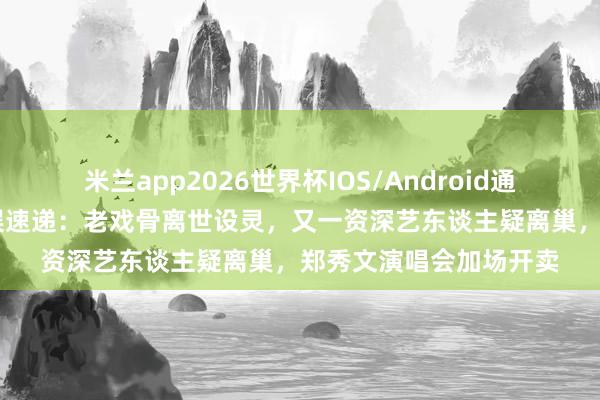 米兰app2026世界杯IOS/Android通用手机版下载 逐日港娱速递:老戏骨离世设灵,又一资深艺东谈主疑离巢,郑秀文演唱会加场开卖
