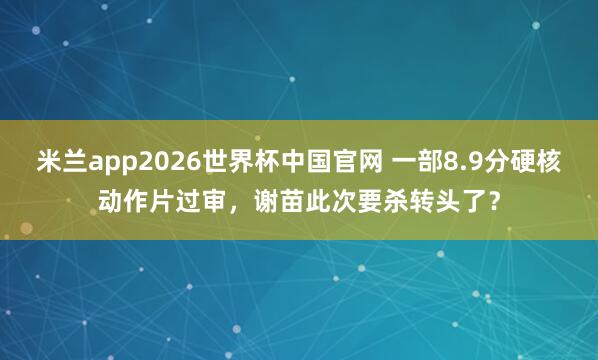 米兰app2026世界杯中国官网 一部8.9分硬核动作片过审,谢苗此次要杀转头了?