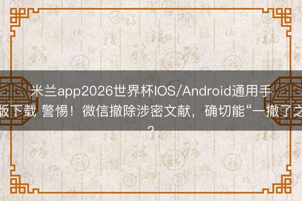 米兰app2026世界杯IOS/Android通用手机版下载 警惕!微信撤除涉密文献,确切能“一撤了之”?