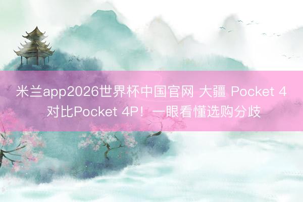 米兰app2026世界杯中国官网 大疆 Pocket 4 对比Pocket 4P!一眼看懂选购分歧