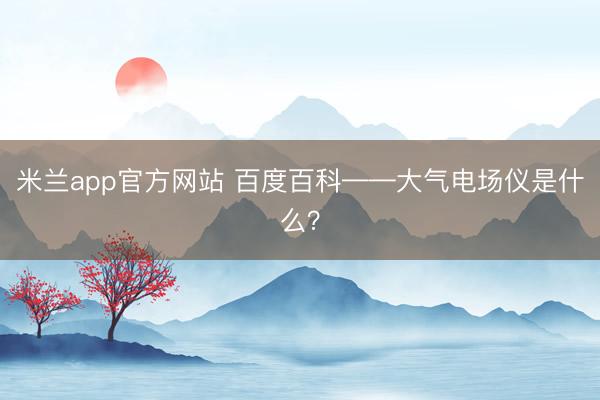 米兰app官方网站 百度百科——大气电场仪是什么?