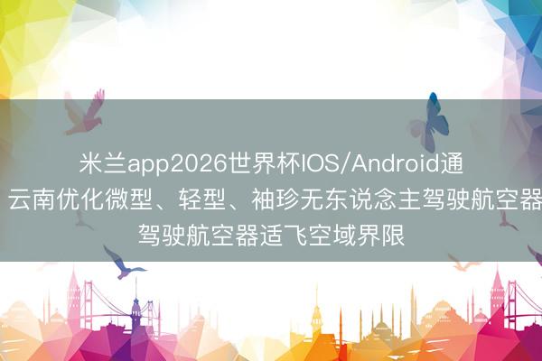米兰app2026世界杯IOS/Android通用手机版下载 云南优化微型、轻型、袖珍无东说念主驾驶航空器适飞空域界限