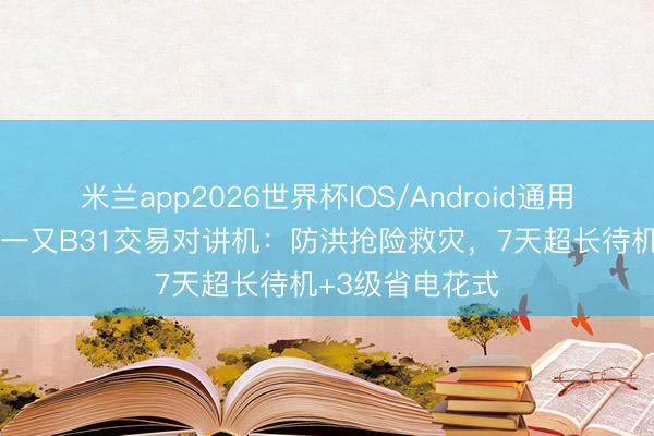 米兰app2026世界杯IOS/Android通用手机版下载 拓一又B31交易对讲机：防洪抢险救灾，7天超长待机+3级省电花式