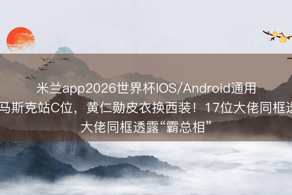 米兰app2026世界杯IOS/Android通用手机版下载 马斯克站C位,黄仁勋皮衣换西装!17位大佬同框透露“霸总相”