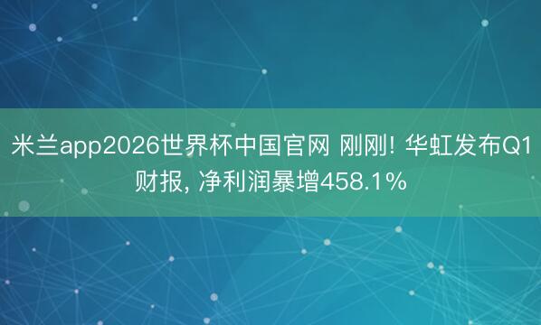 米兰app2026世界杯中国官网 刚刚! 华虹发布Q1财报, 净利润暴增458.1%