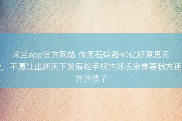 米兰app官方网站 传黑石烧毁40亿好意思元入股,不愿让出新天下发展松手权的郑氏家眷要我方还债了