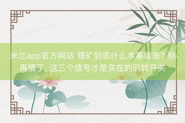 米兰app官方网站 锂矿到底什么本事能涨? 别再猜了, 这三个信号才是实在的回转开关