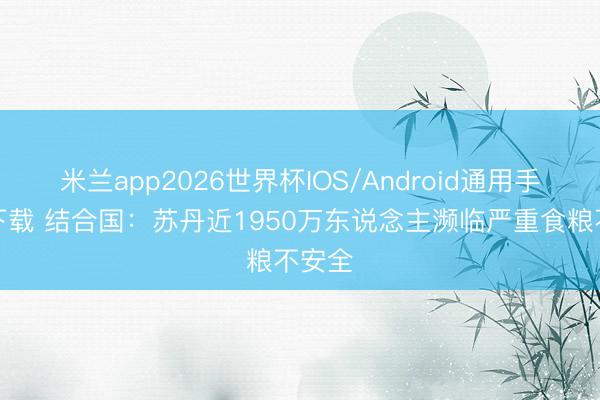 米兰app2026世界杯IOS/Android通用手机版下载 结合国:苏丹近1950万东说念主濒临严重食粮不安全