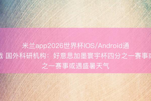 米兰app2026世界杯IOS/Android通用手机版下载 国外科研机构:好意思加墨寰宇杯四分之一赛事或遇盛暑天气