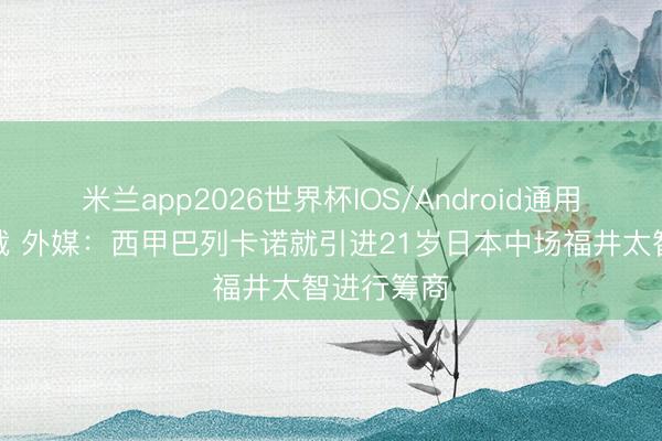 米兰app2026世界杯IOS/Android通用手机版下载 外媒：西甲巴列卡诺就引进21岁日本中场福井太智进行筹商