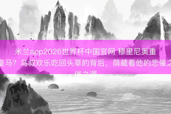 米兰app2026世界杯中国官网 穆里尼奥重返皇马?鸟叔欢乐吃回头草的背后,荫藏着他的悲催之源