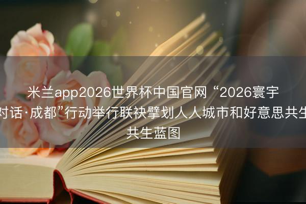 米兰app2026世界杯中国官网 “2026寰宇市长对话·成都”行动举行联袂擘划人人城市和好意思共生蓝图