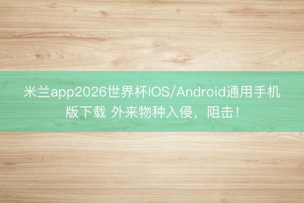 米兰app2026世界杯IOS/Android通用手机版下载 外来物种入侵,阻击!