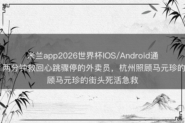 米兰app2026世界杯IOS/Android通用手机版下载 两分钟救回心跳骤停的外卖员,杭州照顾马元珍的街头死活急救